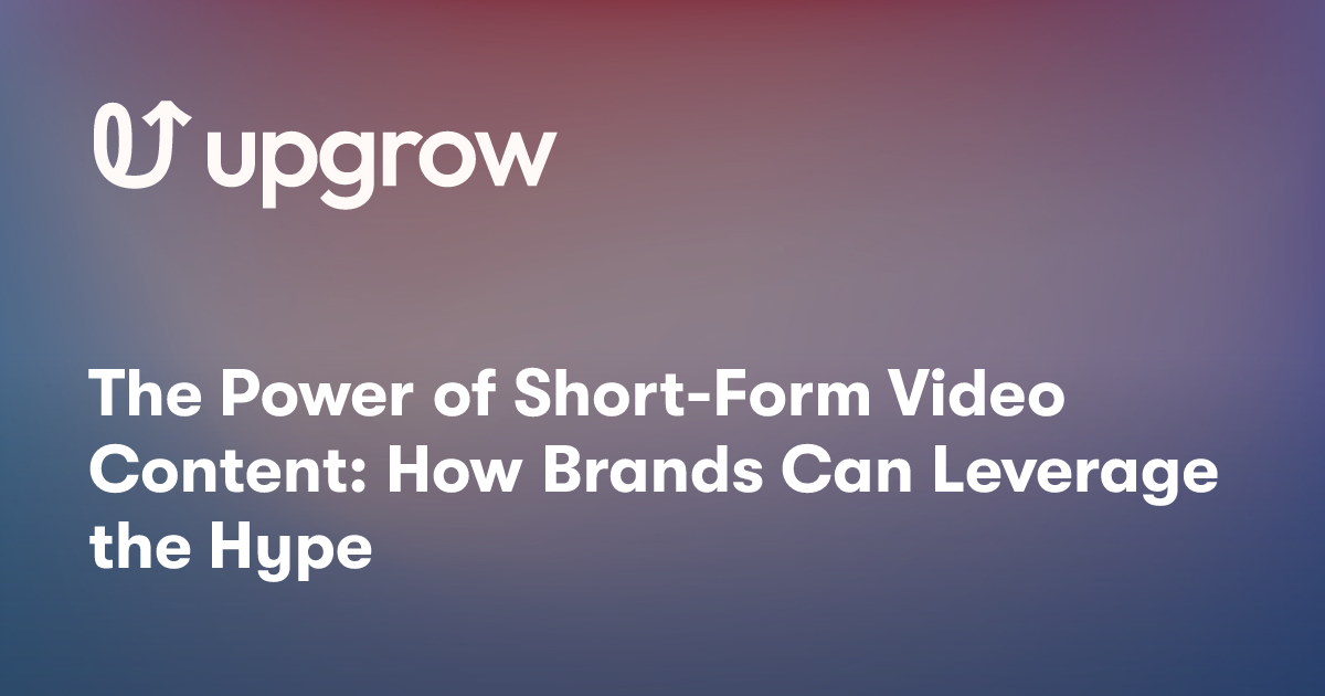 The Power of Short-Form Video Content: How Brands Can Leverage the Hype